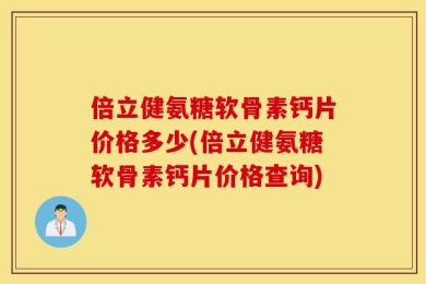 倍立健氨糖软骨素钙片价格多少(倍立健氨糖软骨素钙片价格查询)