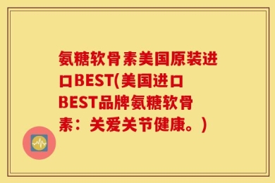 氨糖软骨素美国原装进口BEST(美国进口BEST品牌氨糖软骨素：关爱关节健康。)
