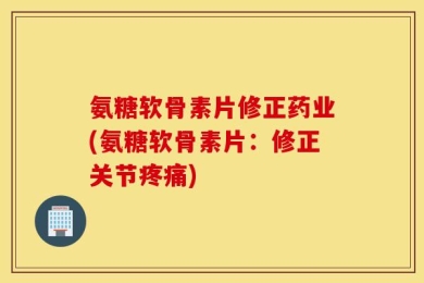 氨糖软骨素片修正药业(氨糖软骨素片：修正关节疼痛)
