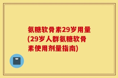 氨糖软骨素29岁用量(29岁人群氨糖软骨素使用剂量指南)