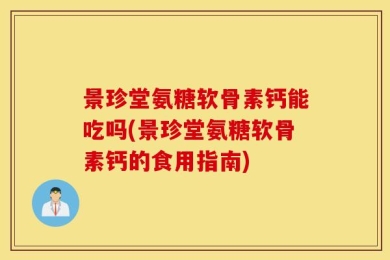 景珍堂氨糖软骨素钙能吃吗(景珍堂氨糖软骨素钙的食用指南)