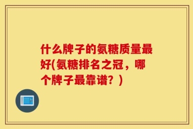 什么牌子的氨糖质量最好(氨糖排名之冠，哪个牌子最靠谱？)