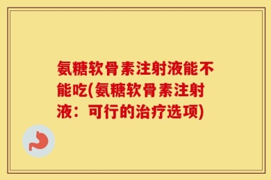 氨糖软骨素注射液能不能吃(氨糖软骨素注射液：可行的治疗选项)