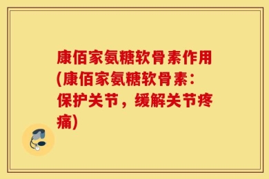 康佰家氨糖软骨素作用(康佰家氨糖软骨素：保护关节，缓解关节疼痛)