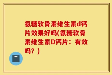 氨糖软骨素维生素d钙片效果好吗(氨糖软骨素维生素D钙片：有效吗？)