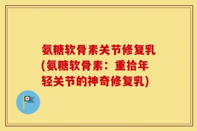 氨糖软骨素关节修复乳(氨糖软骨素：重拾年轻关节的神奇修复乳)