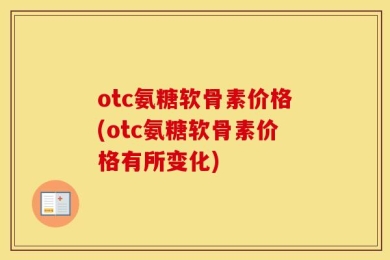 otc氨糖软骨素价格(otc氨糖软骨素价格有所变化)