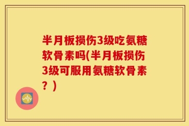 半月板损伤3级吃氨糖软骨素吗(半月板损伤3级可服用氨糖软骨素？)