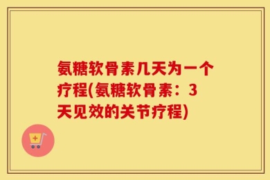 氨糖软骨素几天为一个疗程(氨糖软骨素：3天见效的关节疗程)