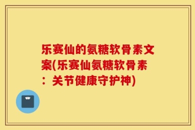 乐赛仙的氨糖软骨素文案(乐赛仙氨糖软骨素：关节健康守护神)