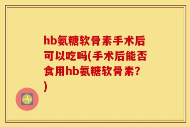 hb氨糖软骨素手术后可以吃吗(手术后能否食用hb氨糖软骨素？)