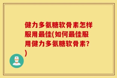 健力多氨糖软骨素怎样服用最佳(如何最佳服用健力多氨糖软骨素？)