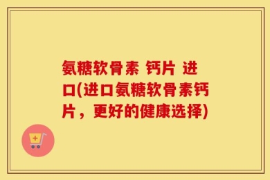 氨糖软骨素 钙片 进口(进口氨糖软骨素钙片，更好的健康选择)