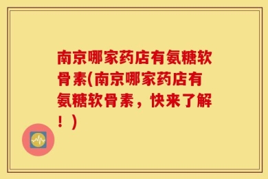 南京哪家药店有氨糖软骨素(南京哪家药店有氨糖软骨素，快来了解！)