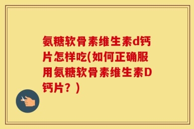 氨糖软骨素维生素d钙片怎样吃(如何正确服用氨糖软骨素维生素D钙片？)
