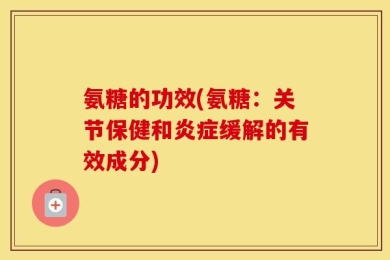 氨糖的功效(氨糖：关节保健和炎症缓解的有效成分)