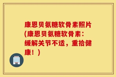 康恩贝氨糖软骨素照片(康恩贝氨糖软骨素：缓解关节不适，重拾健康！)