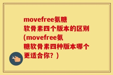 movefree氨糖软骨素四个版本的区别(movefree氨糖软骨素四种版本哪个更适合你？)
