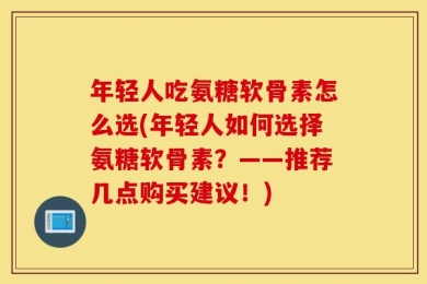 年轻人吃氨糖软骨素怎么选(年轻人如何选择氨糖软骨素？——推荐几点购买建议！)