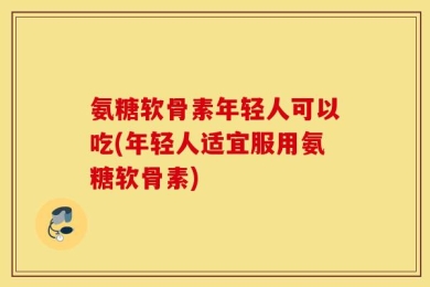氨糖软骨素年轻人可以吃(年轻人适宜服用氨糖软骨素)