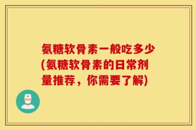 氨糖软骨素一般吃多少(氨糖软骨素的日常剂量推荐，你需要了解)