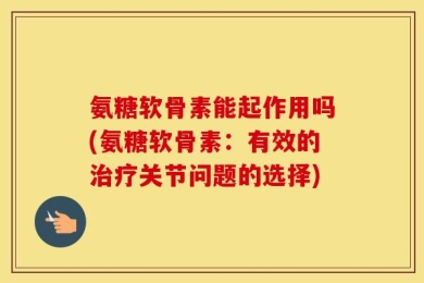 氨糖软骨素能起作用吗(氨糖软骨素：有效的治疗关节问题的选择)
