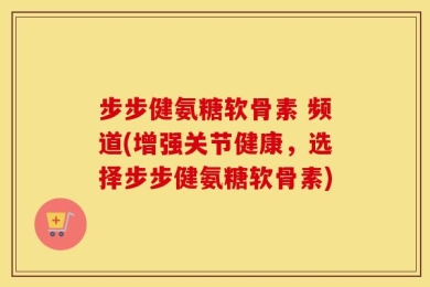 步步健氨糖软骨素 频道(增强关节健康，选择步步健氨糖软骨素)