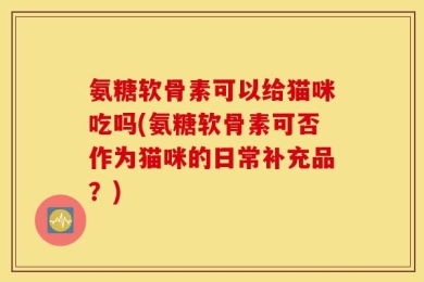 氨糖软骨素可以给猫咪吃吗(氨糖软骨素可否作为猫咪的日常补充品？)