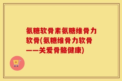 氨糖软骨素氨糖维骨力软骨(氨糖维骨力软骨——关爱骨骼健康)