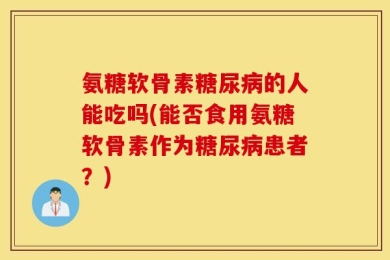 氨糖软骨素糖尿病的人能吃吗(能否食用氨糖软骨素作为糖尿病患者？)