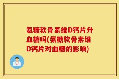 氨糖软骨素维D钙片升血糖吗(氨糖软骨素维D钙片对血糖的影响)