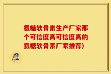 氨糖软骨素生产厂家那个可信度高可信度高的氨糖软骨素厂家推荐)