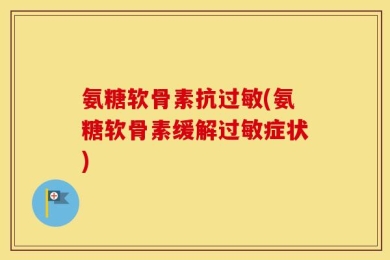 氨糖软骨素抗过敏(氨糖软骨素缓解过敏症状)