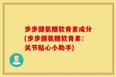 步步健氨糖软骨素成分(步步健氨糖软骨素：关节贴心小助手)