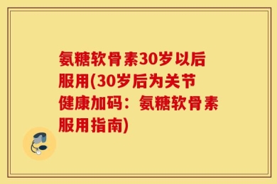 氨糖软骨素30岁以后服用(30岁后为关节健康加码：氨糖软骨素服用指南)