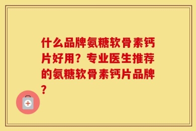 什么品牌氨糖软骨素钙片好用？专业医生推荐的氨糖软骨素钙片品牌？