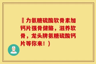 僆力氨糖硫酸软骨素加钙片强骨健骼，滋养软骨，龙头牌氨糖硫酸钙片等你来！)