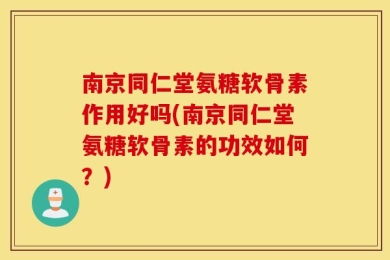 南京同仁堂氨糖软骨素作用好吗(南京同仁堂氨糖软骨素的功效如何？)