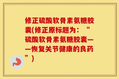 修正硫酸软骨素氨糖胶囊(修正原标题为：“硫酸软骨素氨糖胶囊——恢复关节健康的良药”)