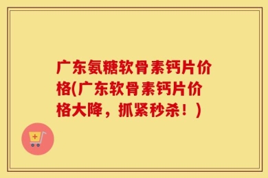 广东氨糖软骨素钙片价格(广东软骨素钙片价格大降，抓紧秒杀！)