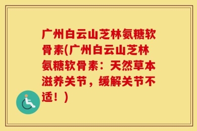 广州白云山芝林氨糖软骨素(广州白云山芝林氨糖软骨素：天然草本滋养关节，缓解关节不适！)