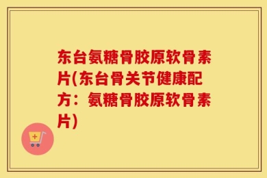 东台氨糖骨胶原软骨素片(东台骨关节健康配方：氨糖骨胶原软骨素片)