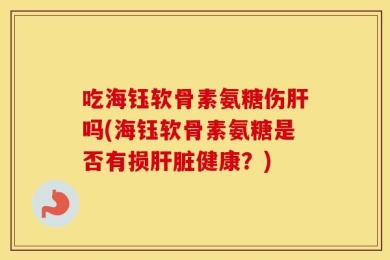 吃海钰软骨素氨糖伤肝吗(海钰软骨素氨糖是否有损肝脏健康？)