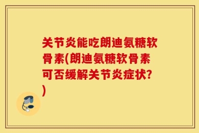 关节炎能吃朗迪氨糖软骨素(朗迪氨糖软骨素可否缓解关节炎症状？)