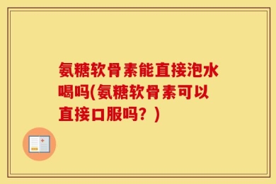 氨糖软骨素能直接泡水喝吗(氨糖软骨素可以直接口服吗？)