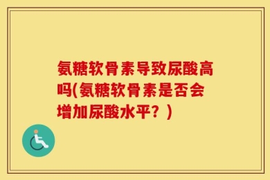 氨糖软骨素导致尿酸高吗(氨糖软骨素是否会增加尿酸水平？)