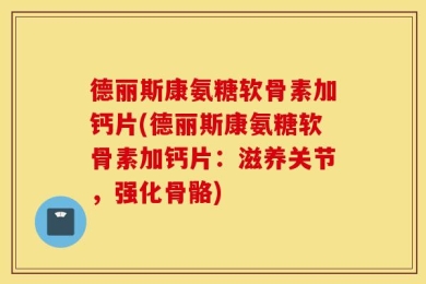 德丽斯康氨糖软骨素加钙片(德丽斯康氨糖软骨素加钙片：滋养关节，强化骨骼)
