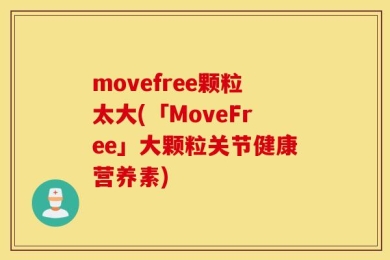 movefree颗粒太大(「MoveFree」大颗粒关节健康营养素)