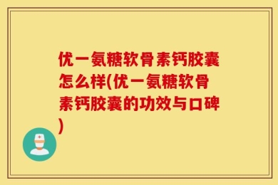 优一氨糖软骨素钙胶囊怎么样(优一氨糖软骨素钙胶囊的功效与口碑)