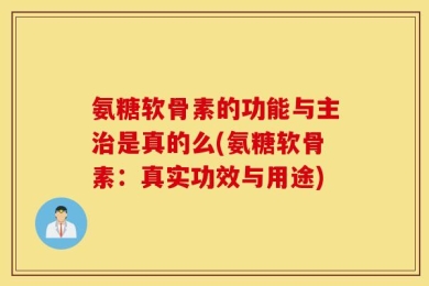 氨糖软骨素的功能与主治是真的么(氨糖软骨素：真实功效与用途)